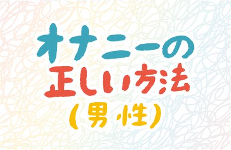 オナニーの仕方 男|男性のオナニーの正しい仕方が知りたい 